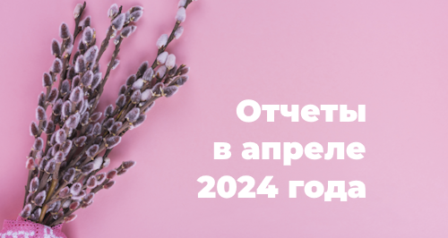 Отчетность в апреле 2024 года: шпаргалка для бухгалтера