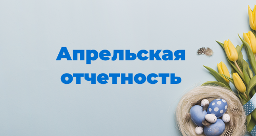 Отчетность за апрель 2023 года: шпаргалка для бухгалтера