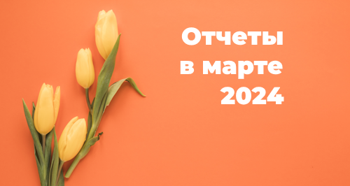 Отчетность в марте 2024 года: шпаргалка для бухгалтера